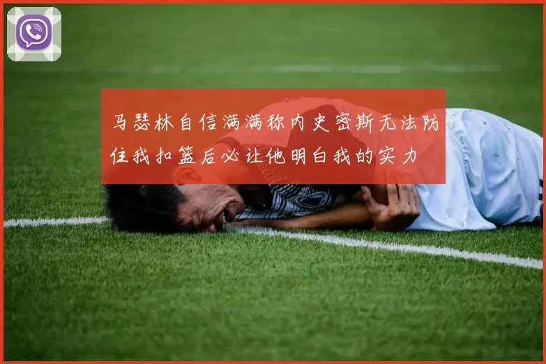马瑟林自信满满称内史密斯无法防住我扣篮后必让他明白我的实力