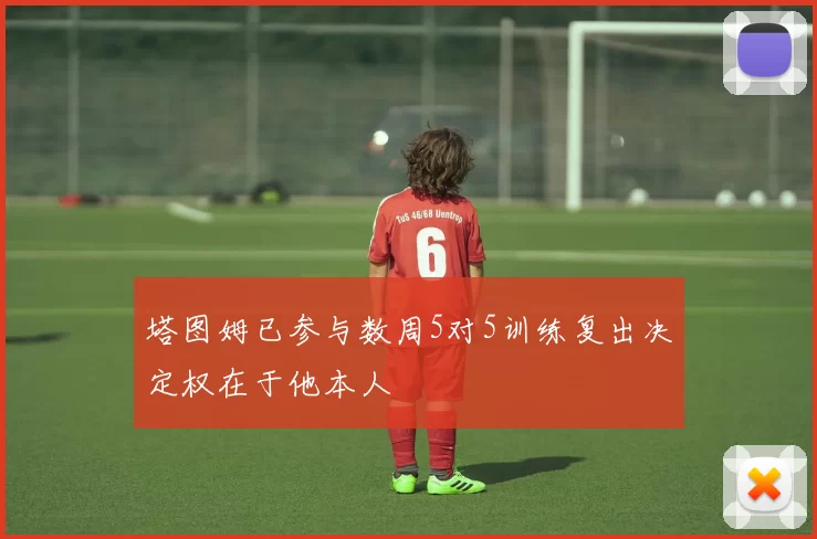 塔图姆已参与数周5对5训练复出决定权在于他本人