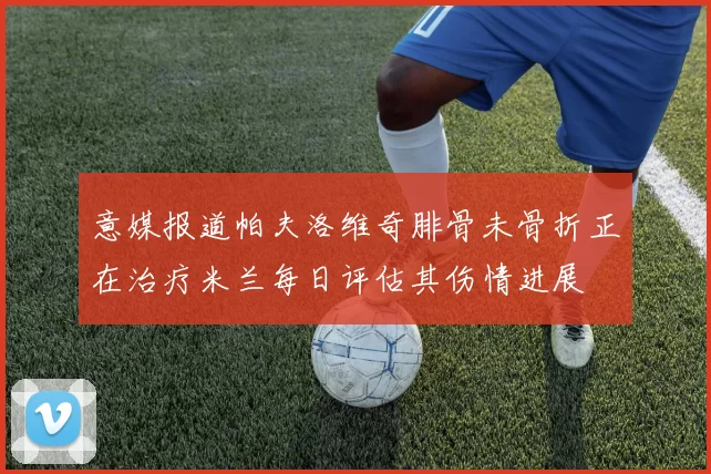 意媒报道帕夫洛维奇腓骨未骨折正在治疗米兰每日评估其伤情进展