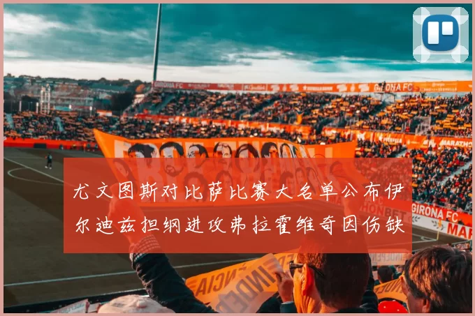 尤文图斯对比萨比赛大名单公布伊尔迪兹担纲进攻弗拉霍维奇因伤缺席