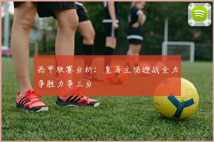 西甲联赛分析：皇马主场迎战全力争胜力争三分
