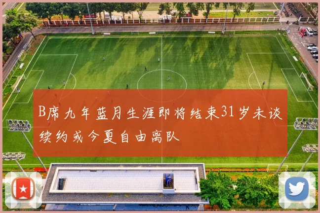 B席九年蓝月生涯即将结束31岁未谈续约或今夏自由离队