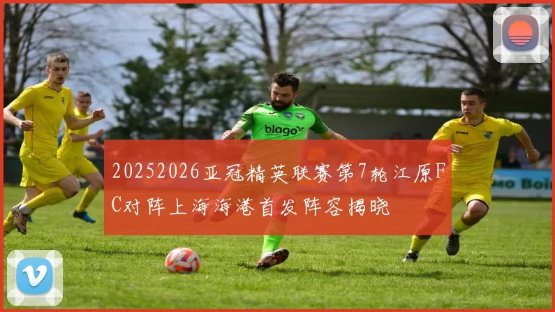 20252026亚冠精英联赛第7轮江原FC对阵上海海港首发阵容揭晓