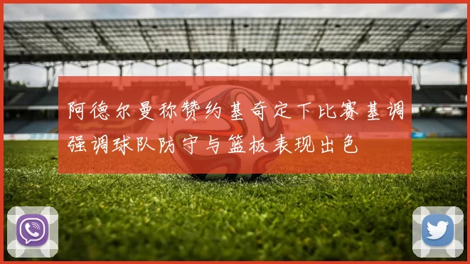 阿德尔曼称赞约基奇定下比赛基调强调球队防守与篮板表现出色