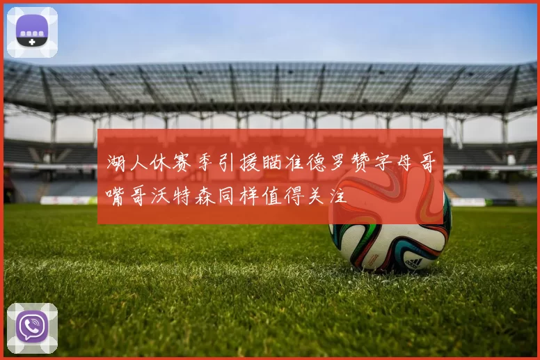 湖人休赛季引援瞄准德罗赞字母哥嘴哥沃特森同样值得关注