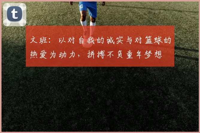 文班：以对自我的诚实与对篮球的热爱为动力，拼搏不负童年梦想