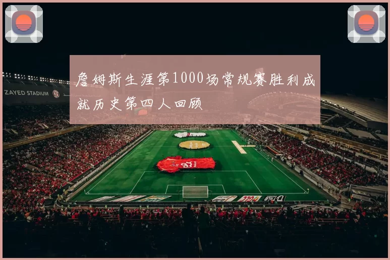 詹姆斯生涯第1000场常规赛胜利成就历史第四人回顾