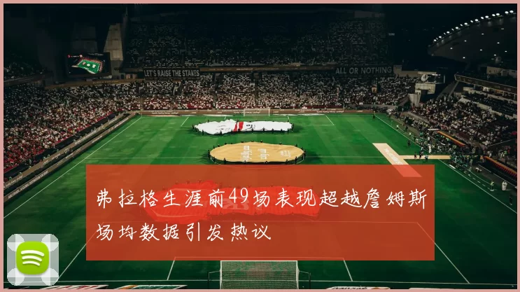 弗拉格生涯前49场表现超越詹姆斯场均数据引发热议