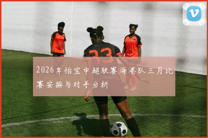 2026年怡宝中超联赛海港队三月比赛安排与对手分析