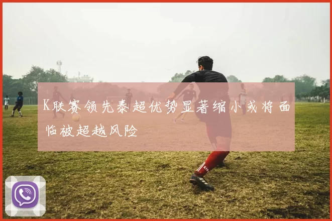 K联赛领先泰超优势显著缩小或将面临被超越风险