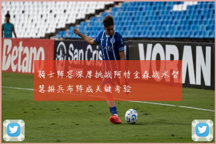 骑士阵容深厚挑战阿特金森战术智慧排兵布阵成关键考验