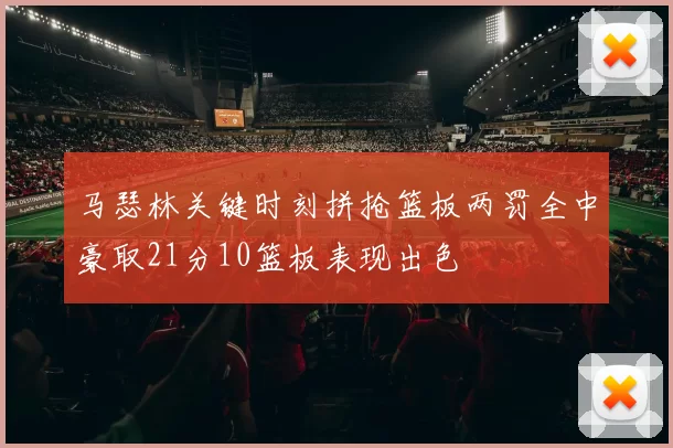 马瑟林关键时刻拼抢篮板两罚全中豪取21分10篮板表现出色