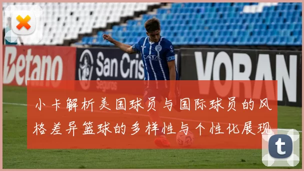 小卡解析美国球员与国际球员的风格差异篮球的多样性与个性化展现