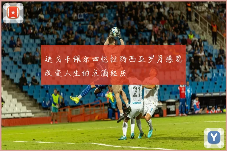 迭戈卡佩尔回忆拉玛西亚岁月感恩改变人生的点滴经历