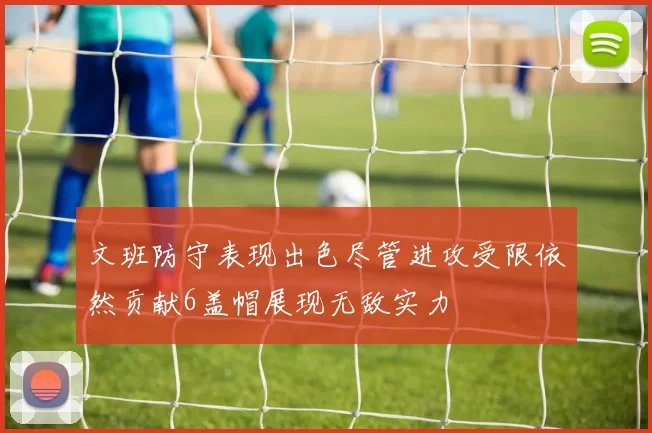 文班防守表现出色尽管进攻受限依然贡献6盖帽展现无敌实力