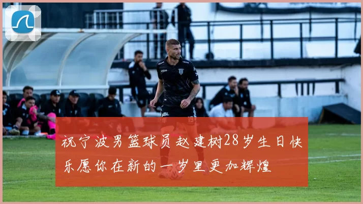 祝宁波男篮球员赵建树28岁生日快乐愿你在新的一岁里更加辉煌