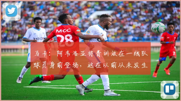 马卡：阿韦洛亚将青训放在一线队球员身前登场，这在以前从未发生