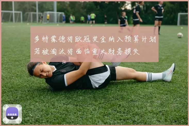 多特蒙德将欧冠奖金纳入预算计划若被淘汰将面临重大财务损失
