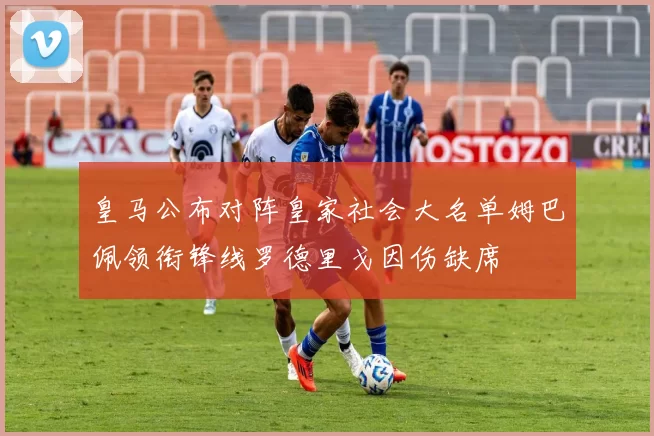 皇马公布对阵皇家社会大名单姆巴佩领衔锋线罗德里戈因伤缺席