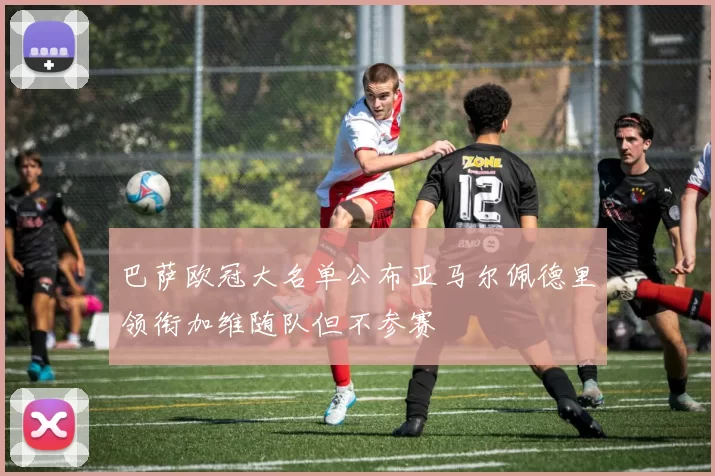 巴萨欧冠大名单公布亚马尔佩德里领衔加维随队但不参赛