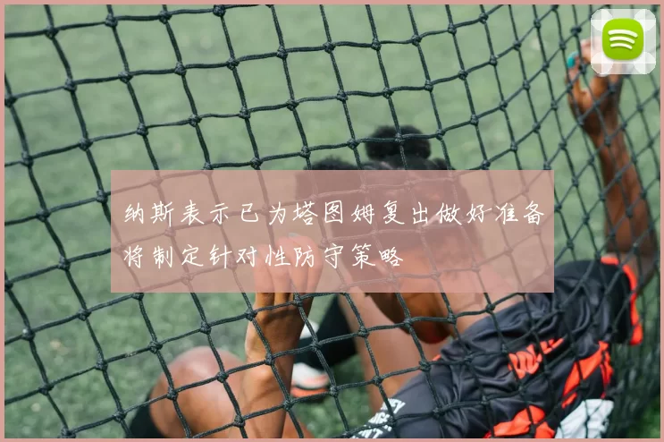 纳斯表示已为塔图姆复出做好准备将制定针对性防守策略