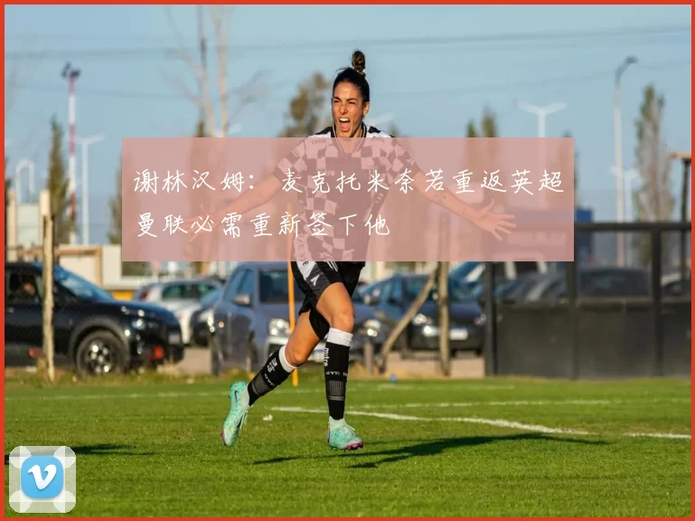 谢林汉姆：麦克托米奈若重返英超曼联必需重新签下他