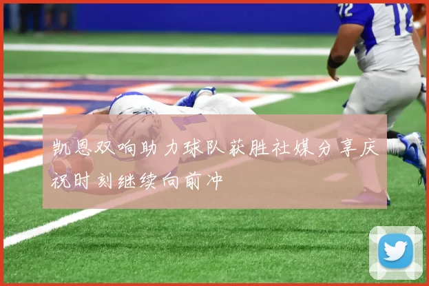 凯恩双响助力球队获胜社媒分享庆祝时刻继续向前冲