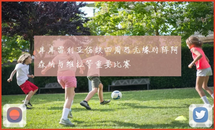 库库雷利亚伤缺四周恐无缘对阵阿森纳与维拉等重要比赛