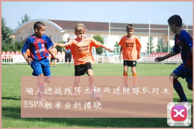 湖人迎战残阵太阳两连败球队对决ESPN胜率分析揭晓