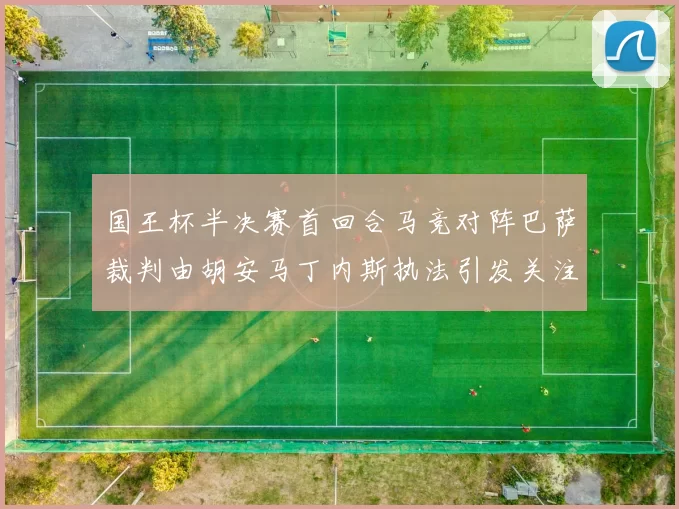 国王杯半决赛首回合马竞对阵巴萨裁判由胡安马丁内斯执法引发关注