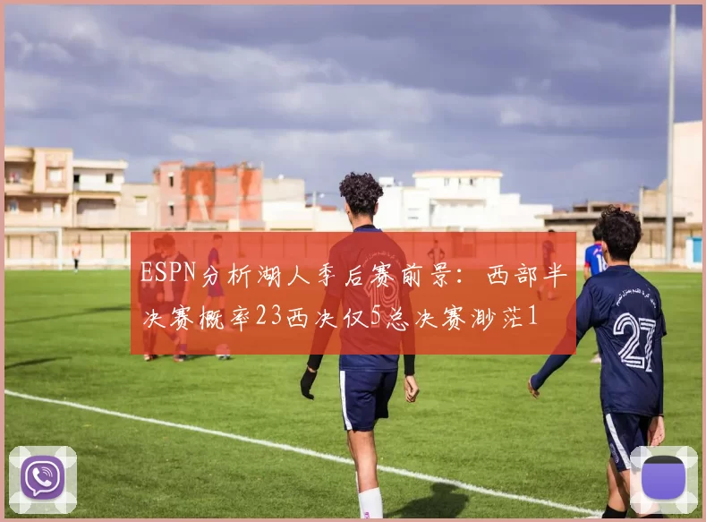 ESPN分析湖人季后赛前景：西部半决赛概率23西决仅5总决赛渺茫1