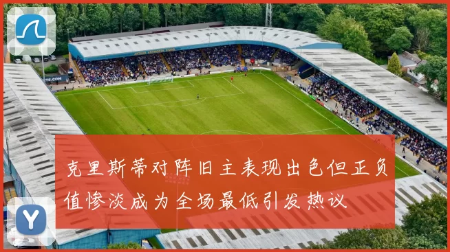 克里斯蒂对阵旧主表现出色但正负值惨淡成为全场最低引发热议