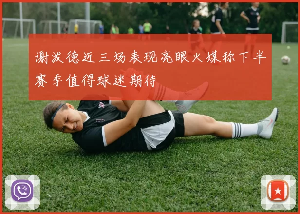 谢泼德近三场表现亮眼火媒称下半赛季值得球迷期待